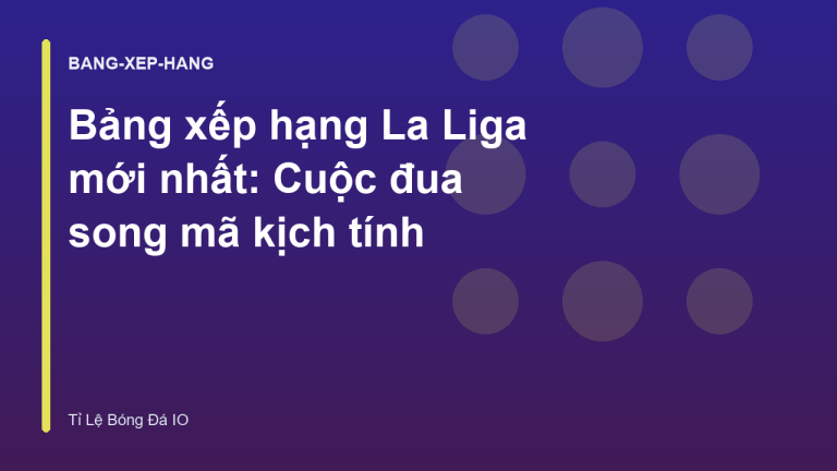 Bảng xếp hạng La Liga mới nhất: Cuộc đua song mã kịch tính