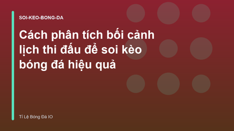 Cách phân tích bối cảnh lịch thi đấu để soi kèo bóng đá hiệu quả