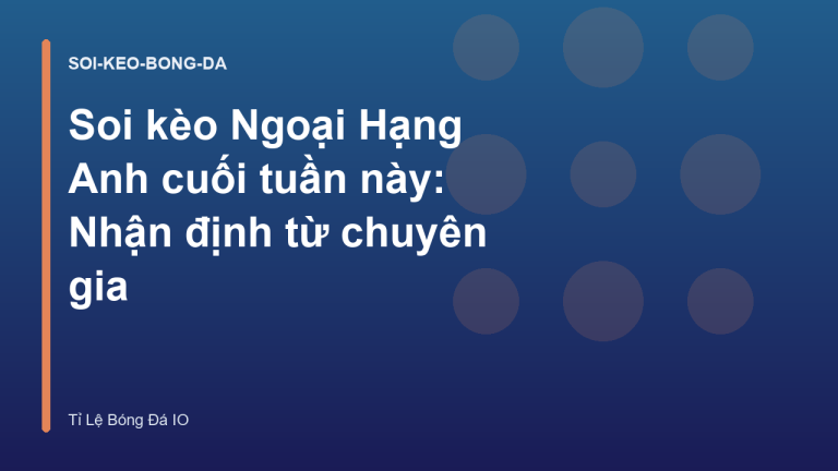 Soi kèo Ngoại Hạng Anh cuối tuần này: Nhận định từ chuyên gia